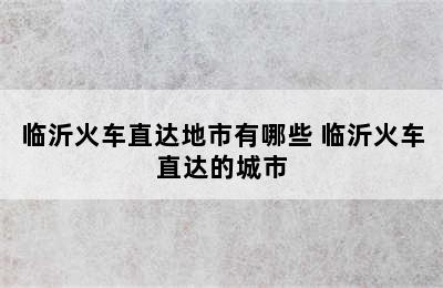 临沂火车直达地市有哪些 临沂火车直达的城市